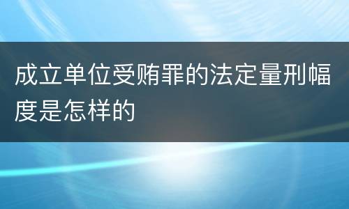 成立单位受贿罪的法定量刑幅度是怎样的