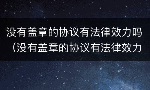 没有盖章的协议有法律效力吗（没有盖章的协议有法律效力吗）