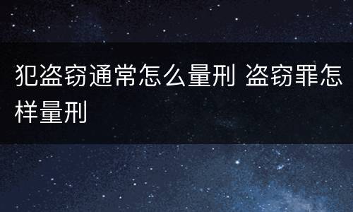 犯盗窃通常怎么量刑 盗窃罪怎样量刑