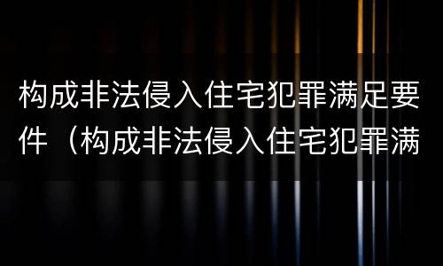 构成非法侵入住宅犯罪满足要件（构成非法侵入住宅犯罪满足要件是什么）