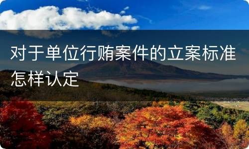 对于单位行贿案件的立案标准怎样认定