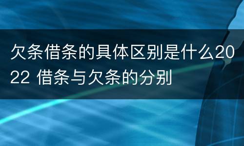 欠条借条的具体区别是什么2022 借条与欠条的分别