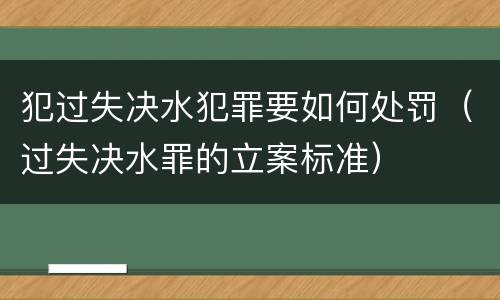 犯过失决水犯罪要如何处罚（过失决水罪的立案标准）