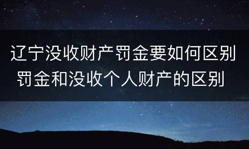 辽宁没收财产罚金要如何区别 罚金和没收个人财产的区别