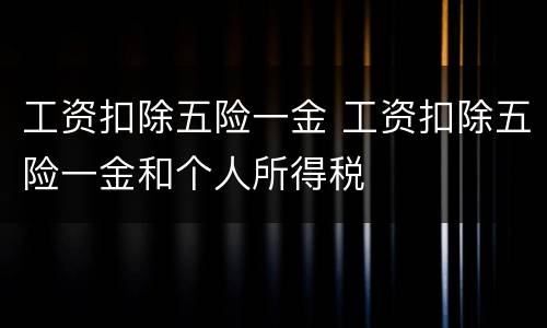 工资扣除五险一金 工资扣除五险一金和个人所得税