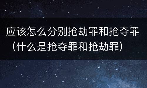 应该怎么分别抢劫罪和抢夺罪（什么是抢夺罪和抢劫罪）