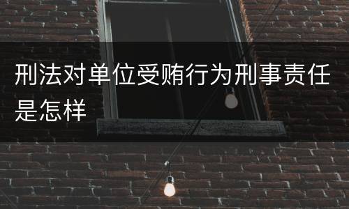 刑法对单位受贿行为刑事责任是怎样