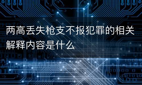 两高丢失枪支不报犯罪的相关解释内容是什么