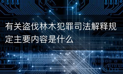 有关盗伐林木犯罪司法解释规定主要内容是什么