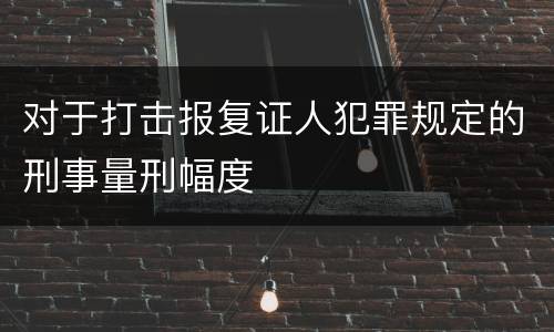 对于打击报复证人犯罪规定的刑事量刑幅度