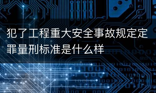 犯了工程重大安全事故规定定罪量刑标准是什么样