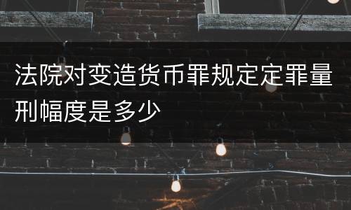 法院对变造货币罪规定定罪量刑幅度是多少