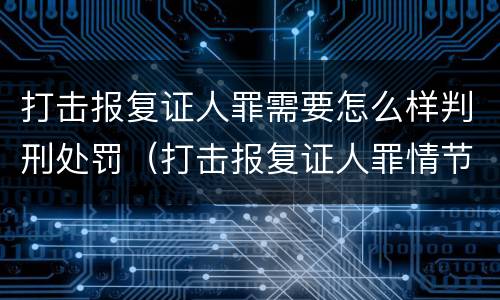 打击报复证人罪需要怎么样判刑处罚（打击报复证人罪情节严重）