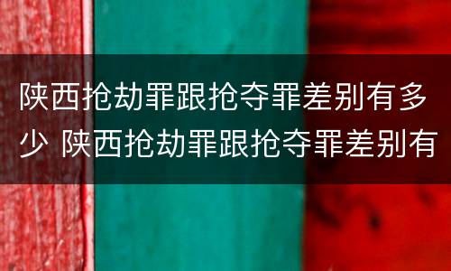 陕西抢劫罪跟抢夺罪差别有多少 陕西抢劫罪跟抢夺罪差别有多少年