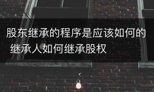 股东继承的程序是应该如何的 继承人如何继承股权
