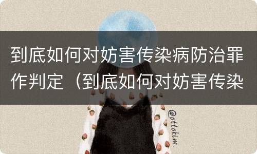 到底如何对妨害传染病防治罪作判定（到底如何对妨害传染病防治罪作判定）