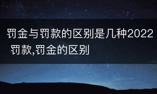 罚金与罚款的区别是几种2022 罚款,罚金的区别