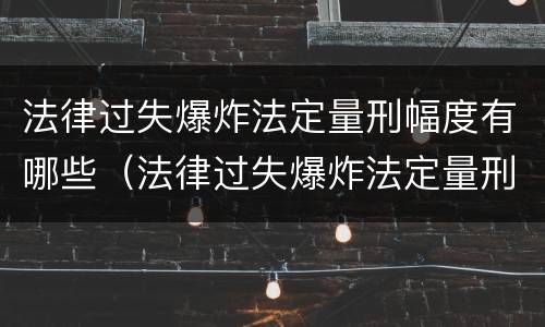 法律过失爆炸法定量刑幅度有哪些（法律过失爆炸法定量刑幅度有哪些）