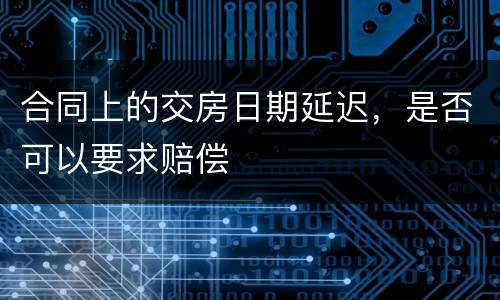 合同上的交房日期延迟，是否可以要求赔偿