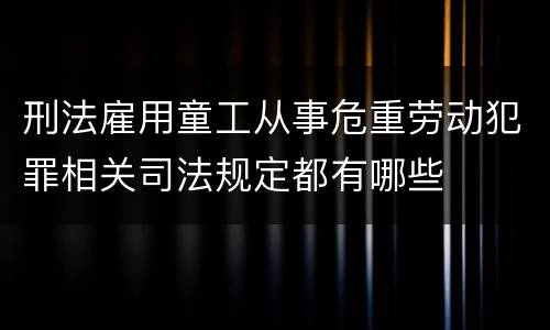 刑法雇用童工从事危重劳动犯罪相关司法规定都有哪些