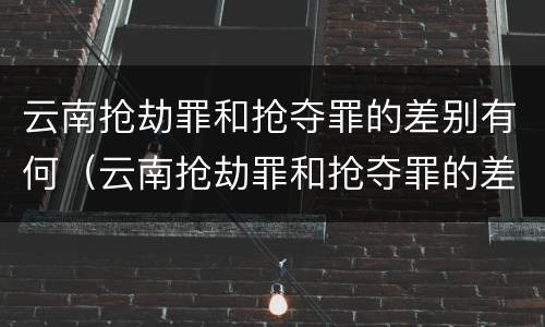 云南抢劫罪和抢夺罪的差别有何（云南抢劫罪和抢夺罪的差别有何区别）
