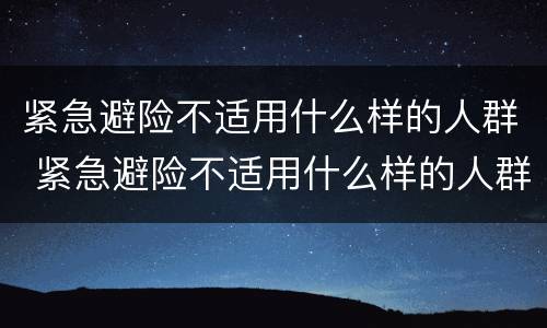 紧急避险不适用什么样的人群 紧急避险不适用什么样的人群管理