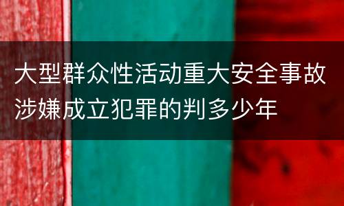 大型群众性活动重大安全事故涉嫌成立犯罪的判多少年