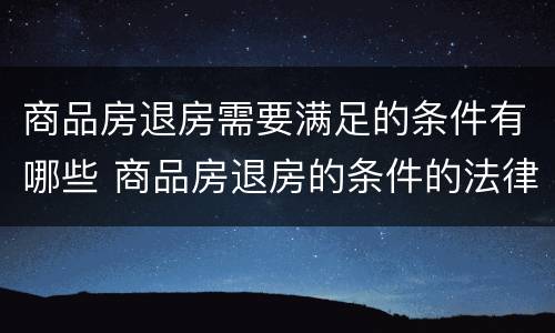 商品房退房需要满足的条件有哪些 商品房退房的条件的法律依据