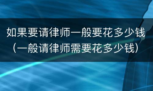 如果要请律师一般要花多少钱（一般请律师需要花多少钱）