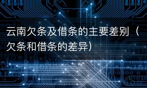 云南欠条及借条的主要差别（欠条和借条的差异）