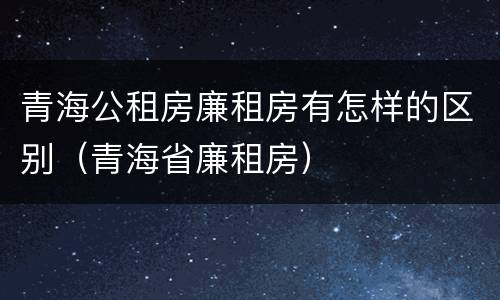 青海公租房廉租房有怎样的区别（青海省廉租房）
