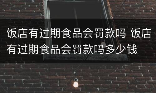 饭店有过期食品会罚款吗 饭店有过期食品会罚款吗多少钱