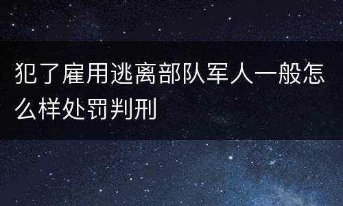 犯了雇用逃离部队军人一般怎么样处罚判刑