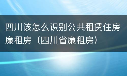 四川该怎么识别公共租赁住房廉租房（四川省廉租房）