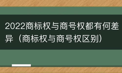 2022商标权与商号权都有何差异（商标权与商号权区别）