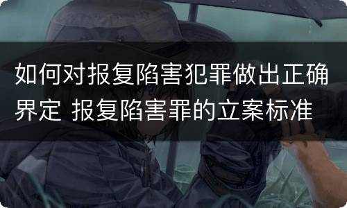 如何对报复陷害犯罪做出正确界定 报复陷害罪的立案标准