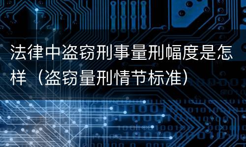 法律中盗窃刑事量刑幅度是怎样（盗窃量刑情节标准）