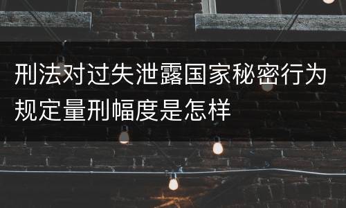 刑法对过失泄露国家秘密行为规定量刑幅度是怎样