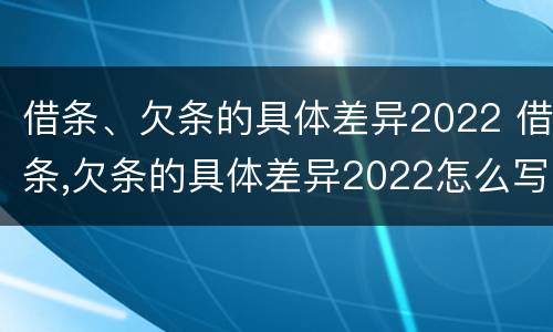 借条、欠条的具体差异2022 借条,欠条的具体差异2022怎么写