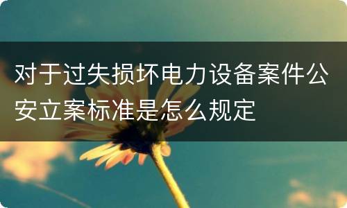 对于过失损坏电力设备案件公安立案标准是怎么规定