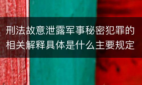 刑法故意泄露军事秘密犯罪的相关解释具体是什么主要规定