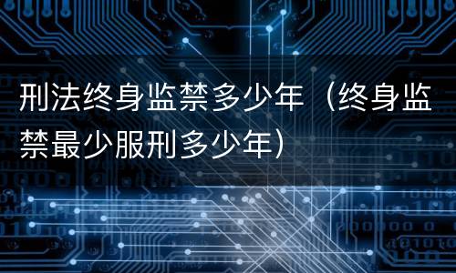 刑法终身监禁多少年（终身监禁最少服刑多少年）