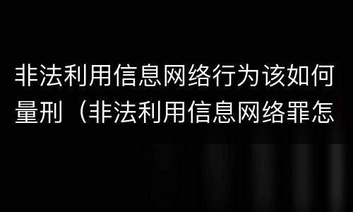 非法利用信息网络行为该如何量刑（非法利用信息网络罪怎么判）
