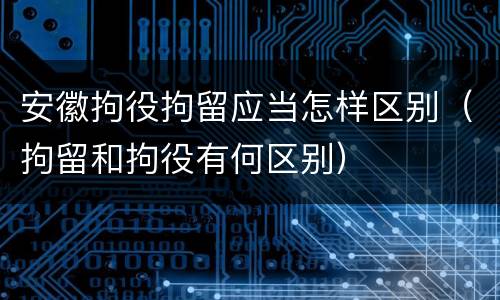 安徽拘役拘留应当怎样区别（拘留和拘役有何区别）