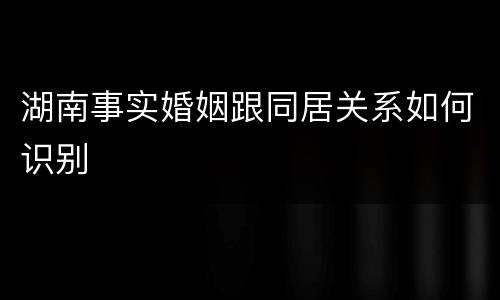 湖南事实婚姻跟同居关系如何识别