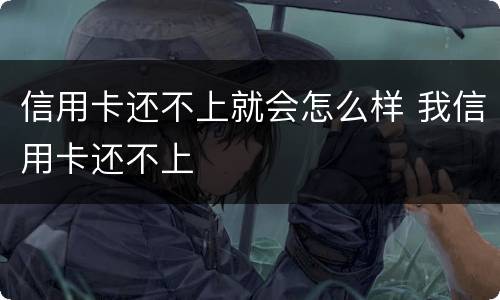 信用卡还不上就会怎么样 我信用卡还不上