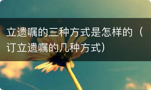 立遗嘱的三种方式是怎样的（订立遗嘱的几种方式）