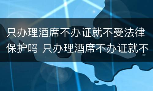 只办理酒席不办证就不受法律保护吗 只办理酒席不办证就不受法律保护吗