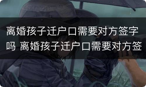 离婚孩子迁户口需要对方签字吗 离婚孩子迁户口需要对方签字吗怎么办