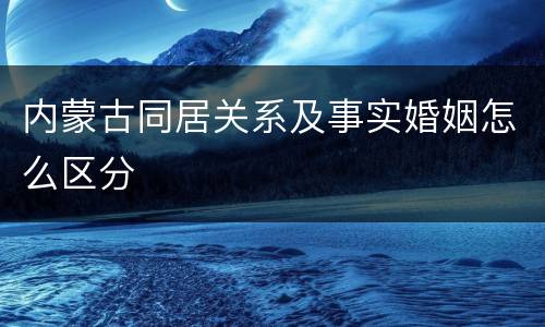 内蒙古同居关系及事实婚姻怎么区分